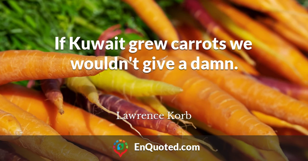 If Kuwait grew carrots we wouldn't give a damn.