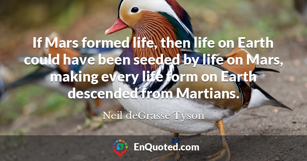If Mars formed life, then life on Earth could have been seeded by life on Mars, making every life form on Earth descended from Martians. If Mars formed life, then life on Earth could have been seeded by life on Mars, making every life form on Earth descended from Martians.