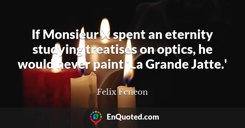 If Monsieur X spent an eternity studying treatises on optics, he would never paint 'La Grande Jatte.'