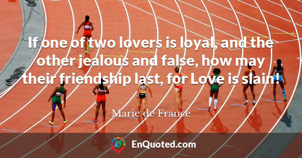 If one of two lovers is loyal, and the other jealous and false, how may their friendship last, for Love is slain!