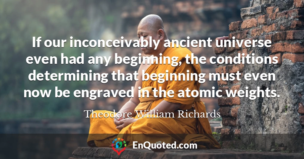 If our inconceivably ancient universe even had any beginning, the conditions determining that beginning must even now be engraved in the atomic weights.