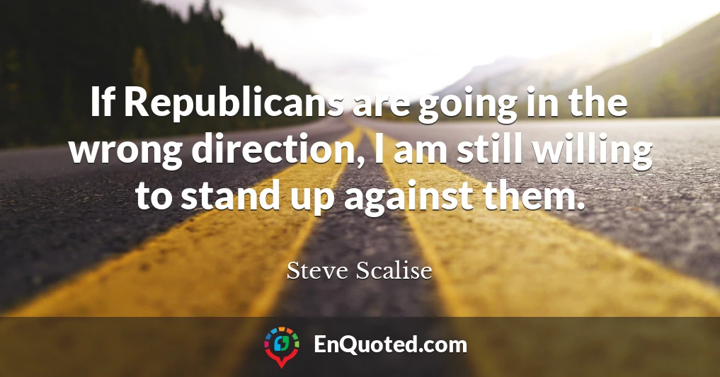 If Republicans are going in the wrong direction, I am still willing to stand up against them.
