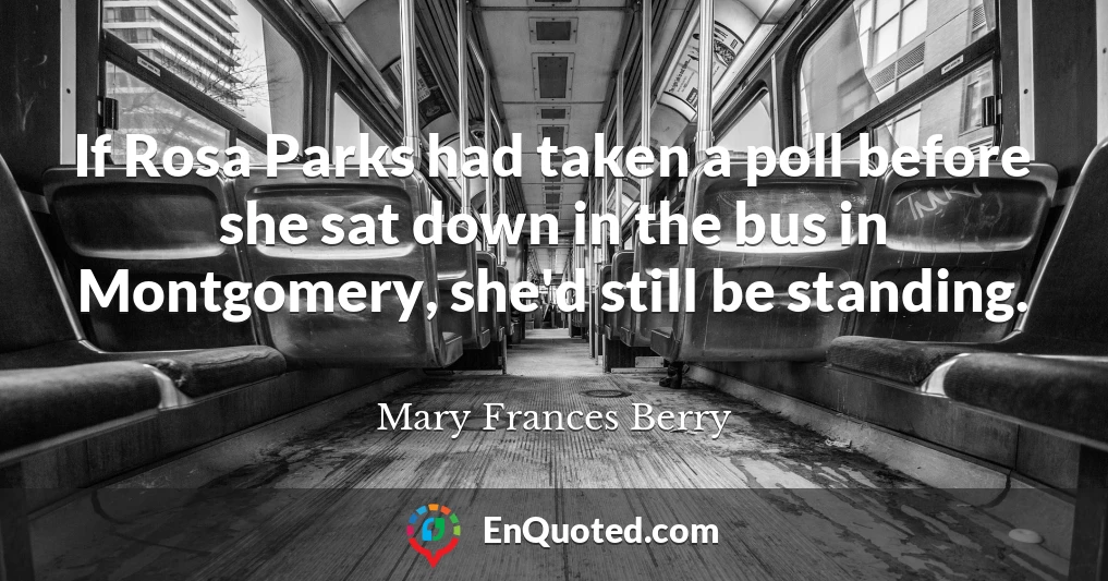 If Rosa Parks had taken a poll before she sat down in the bus in Montgomery, she'd still be standing.