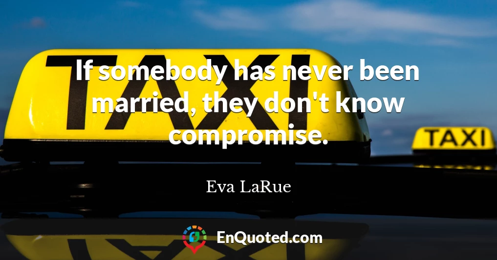 If somebody has never been married, they don't know compromise.