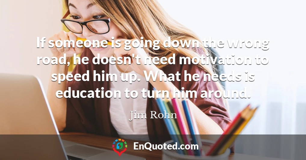 If someone is going down the wrong road, he doesn't need motivation to speed him up. What he needs is education to turn him around.