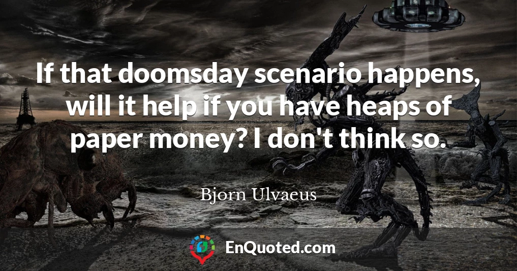 If that doomsday scenario happens, will it help if you have heaps of paper money? I don't think so.