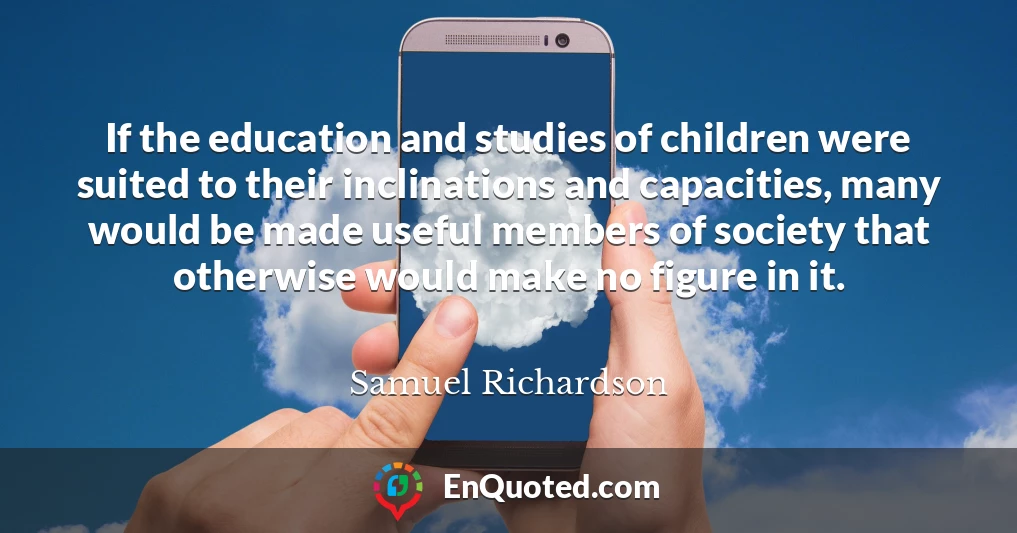 If the education and studies of children were suited to their inclinations and capacities, many would be made useful members of society that otherwise would make no figure in it.