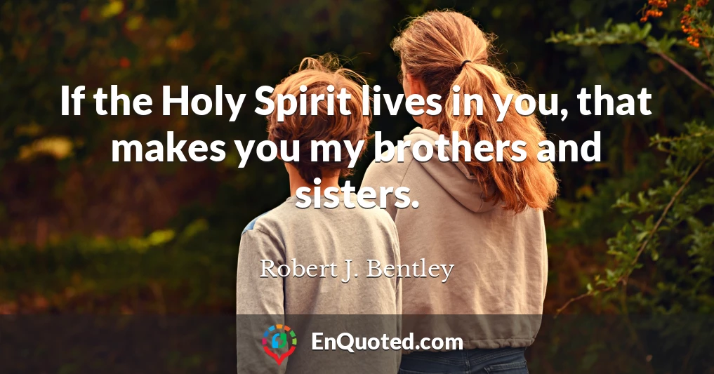 If the Holy Spirit lives in you, that makes you my brothers and sisters.