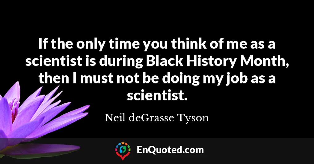If the only time you think of me as a scientist is during Black History Month, then I must not be doing my job as a scientist.