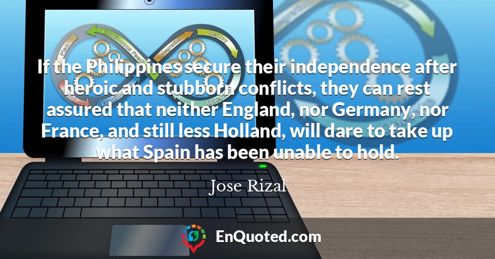 If the Philippines secure their independence after heroic and stubborn conflicts, they can rest assured that neither England, nor Germany, nor France, and still less Holland, will dare to take up what Spain has been unable to hold.