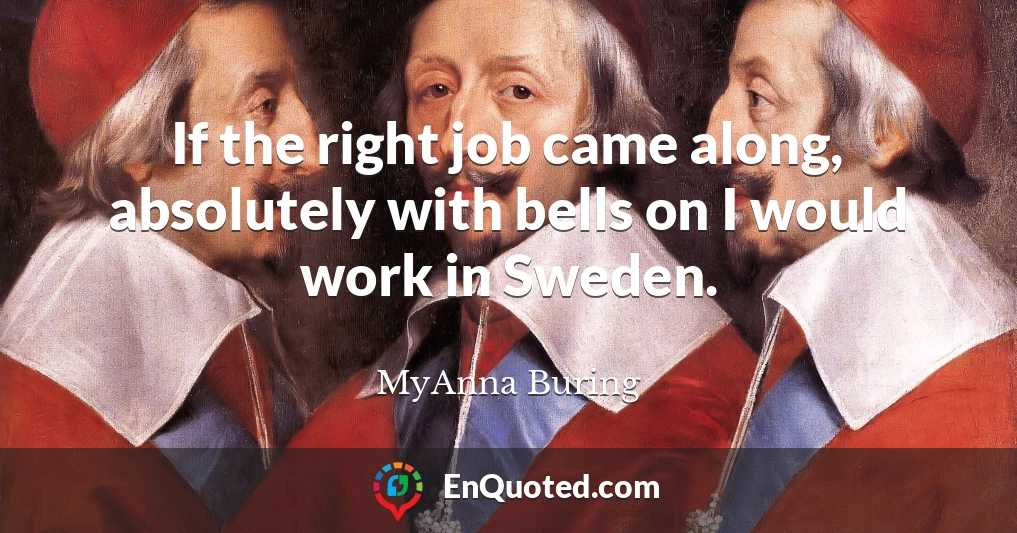 If the right job came along, absolutely with bells on I would work in Sweden.