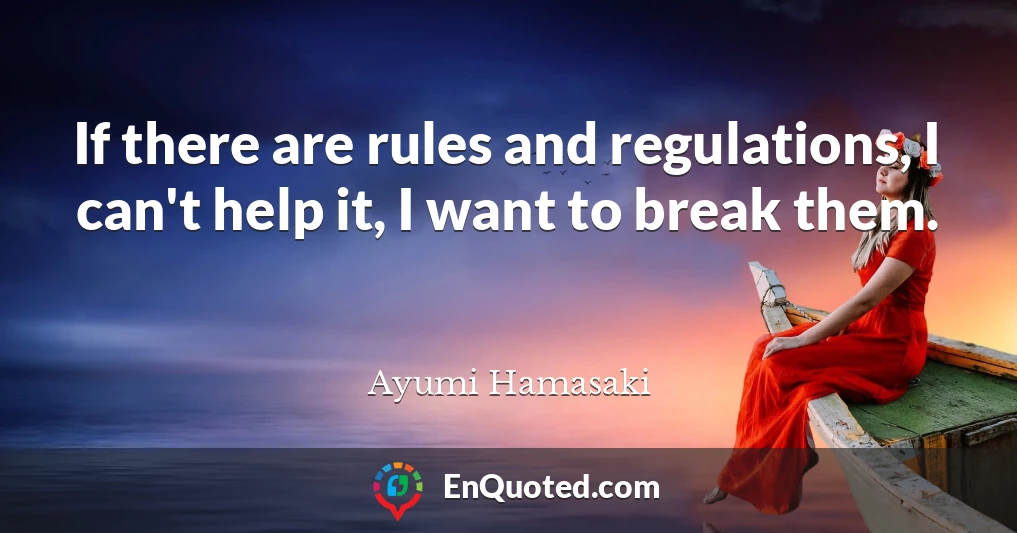 If there are rules and regulations, I can't help it, I want to break them.