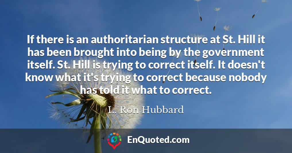If there is an authoritarian structure at St. Hill it has been brought into being by the government itself. St. Hill is trying to correct itself. It doesn't know what it's trying to correct because nobody has told it what to correct.