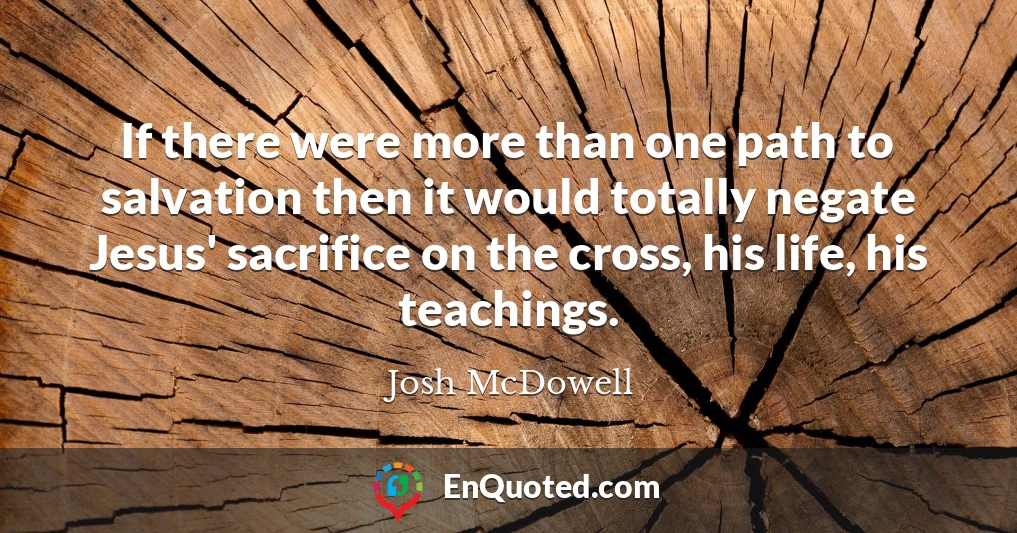 If there were more than one path to salvation then it would totally negate Jesus' sacrifice on the cross, his life, his teachings.