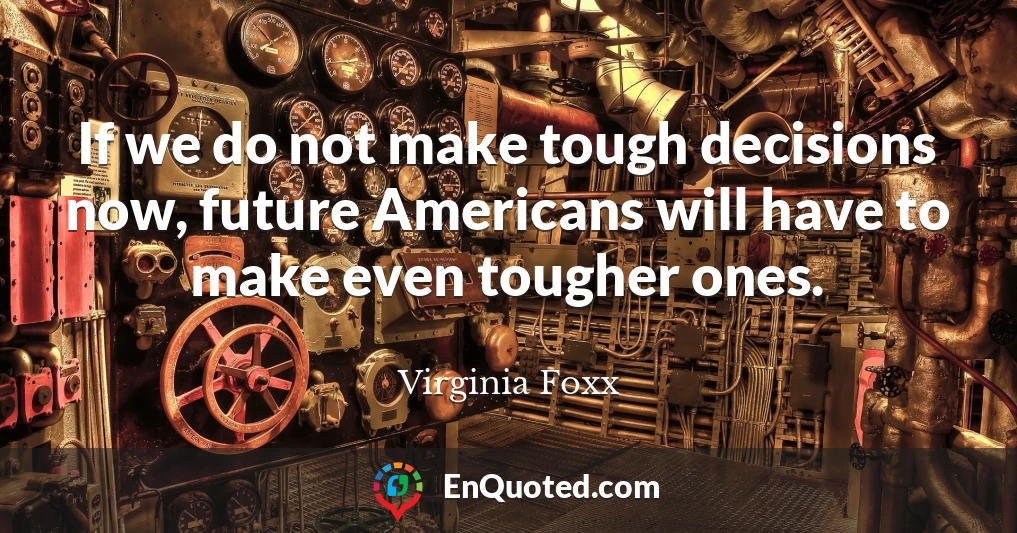 If we do not make tough decisions now, future Americans will have to make even tougher ones.