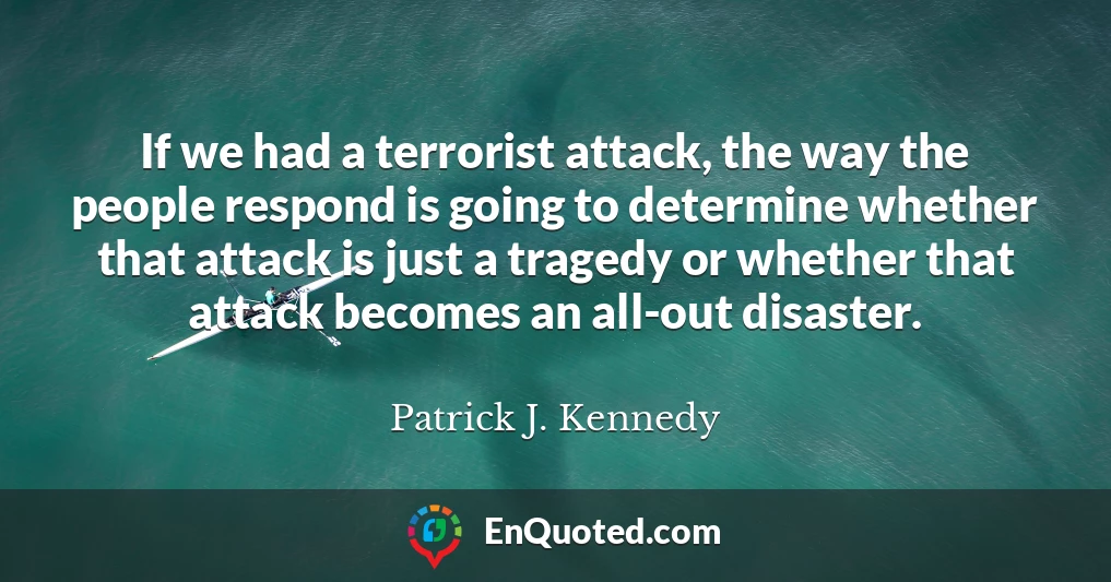 If we had a terrorist attack, the way the people respond is going to determine whether that attack is just a tragedy or whether that attack becomes an all-out disaster. If we had a terrorist attack, the way the people respond is going to determine whether that attack is just a tragedy or whether that attack becomes an all-out disaster.