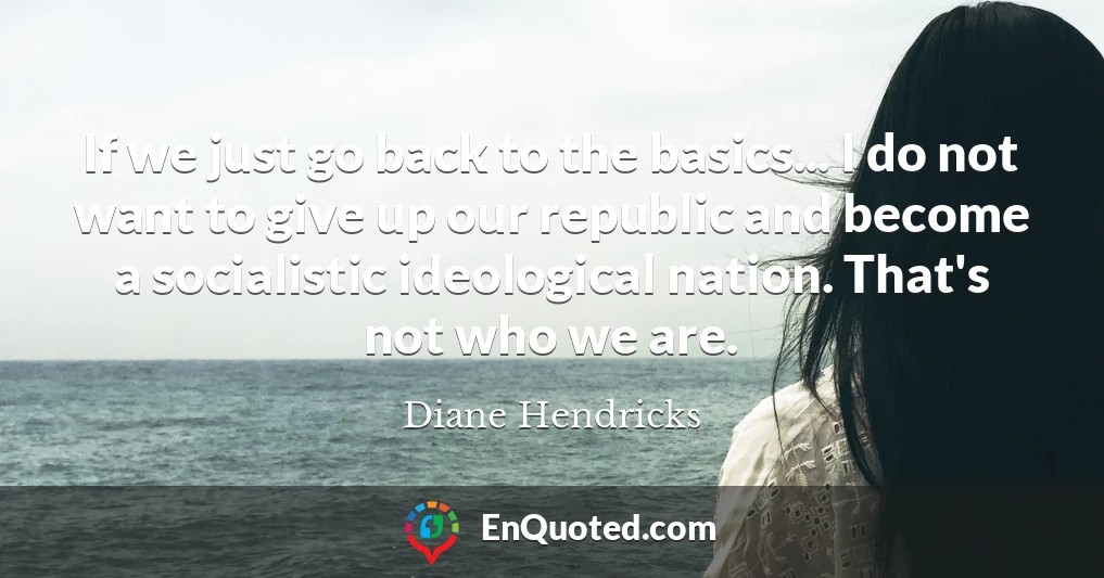 If we just go back to the basics... I do not want to give up our republic and become a socialistic ideological nation. That's not who we are.