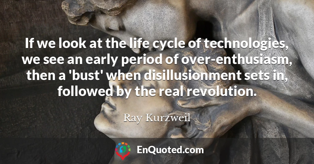 If we look at the life cycle of technologies, we see an early period of over-enthusiasm, then a 'bust' when disillusionment sets in, followed by the real revolution.