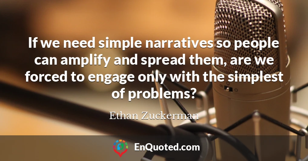 If we need simple narratives so people can amplify and spread them, are we forced to engage only with the simplest of problems?