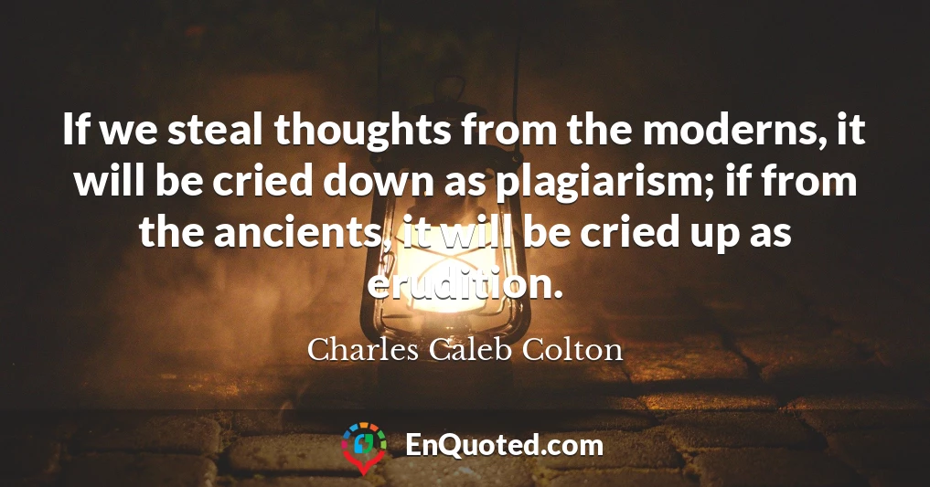 If we steal thoughts from the moderns, it will be cried down as plagiarism; if from the ancients, it will be cried up as erudition.