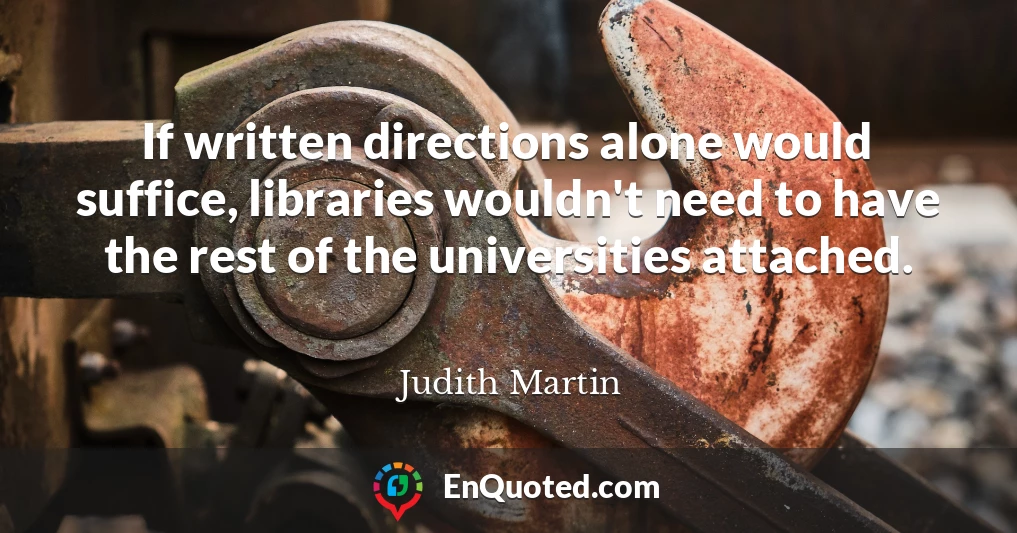 If written directions alone would suffice, libraries wouldn't need to have the rest of the universities attached.
