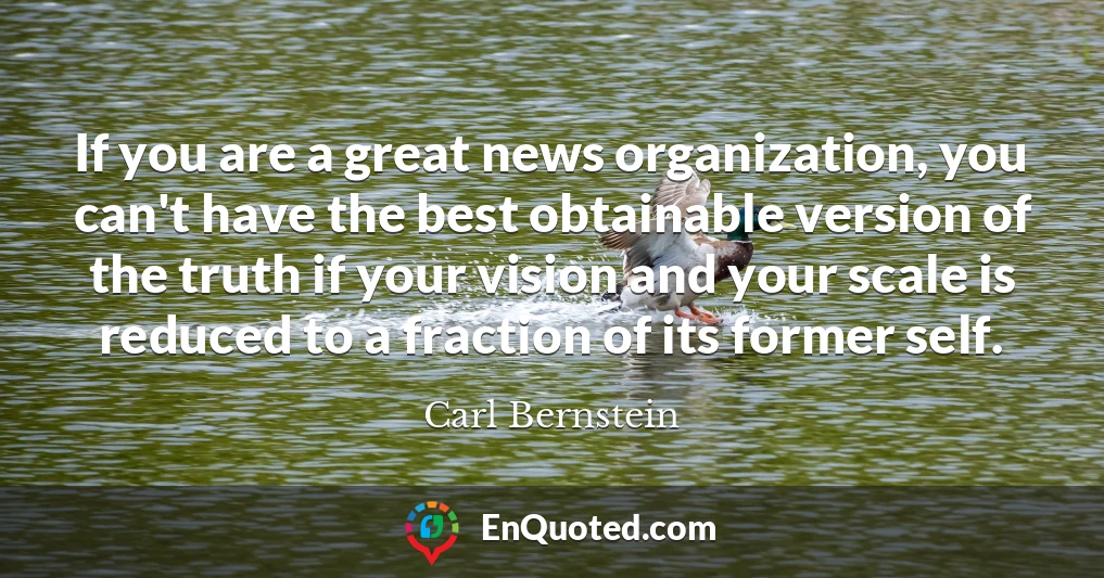 If you are a great news organization, you can't have the best obtainable version of the truth if your vision and your scale is reduced to a fraction of its former self.