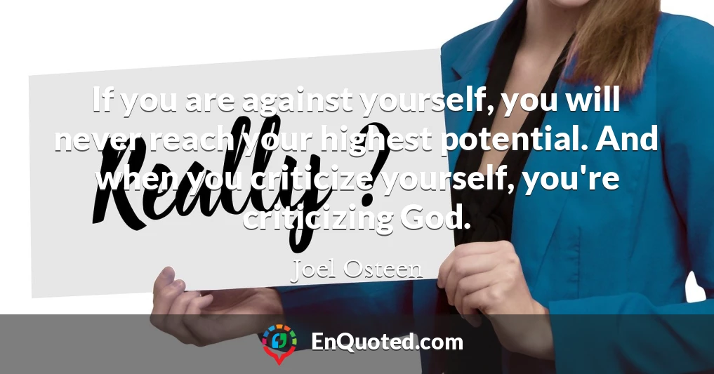 If you are against yourself, you will never reach your highest potential. And when you criticize yourself, you're criticizing God.