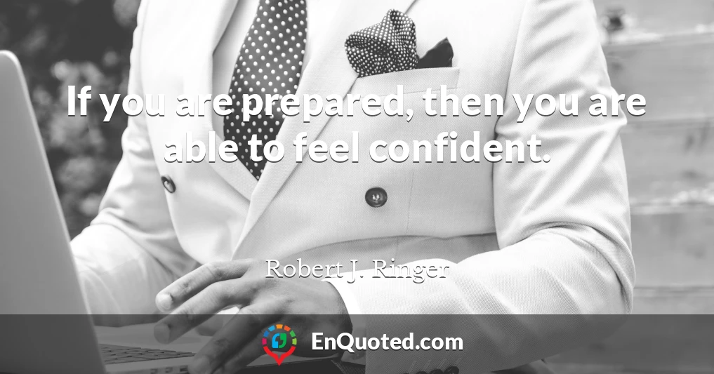 If you are prepared, then you are able to feel confident.
