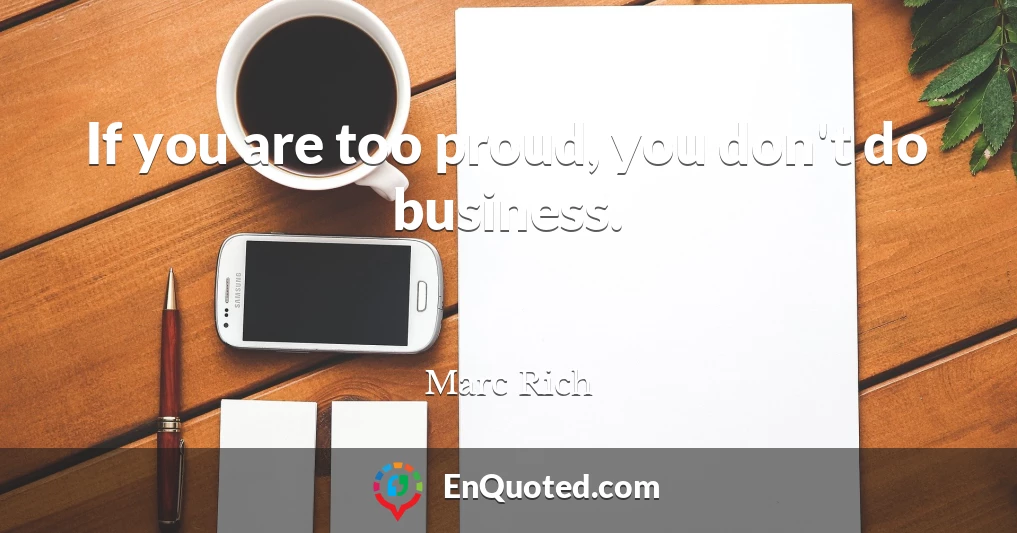 If you are too proud, you don't do business.