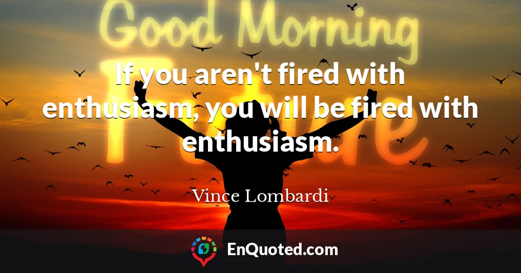 If you aren't fired with enthusiasm, you will be fired with enthusiasm.