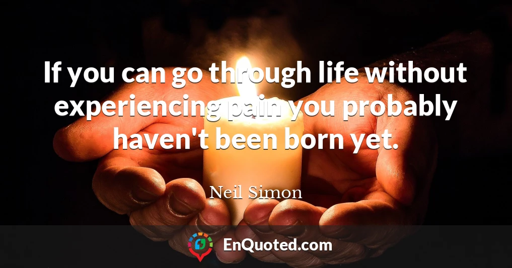 If you can go through life without experiencing pain you probably haven't been born yet.
