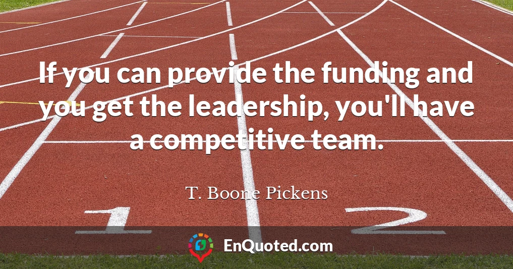If you can provide the funding and you get the leadership, you'll have a competitive team.