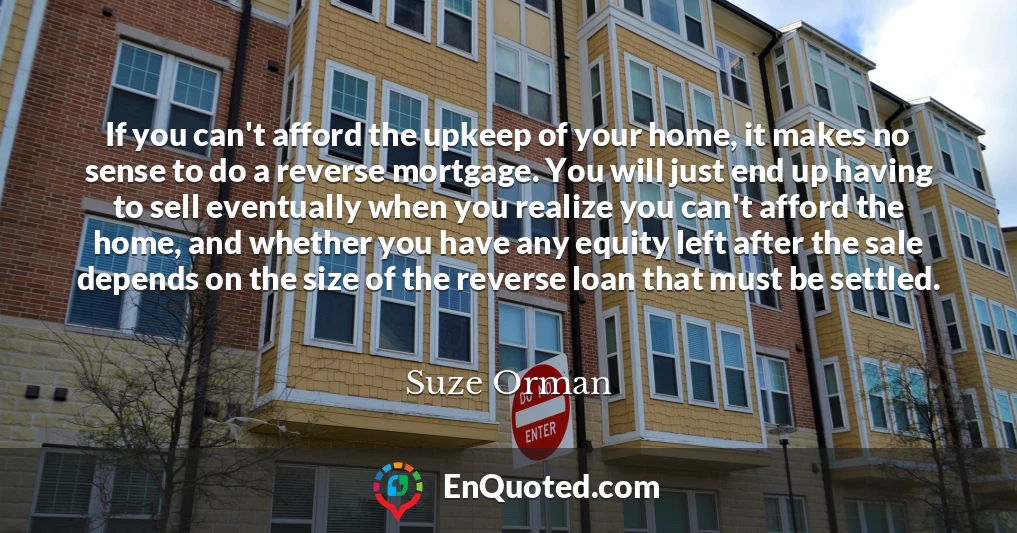 If you can't afford the upkeep of your home, it makes no sense to do a reverse mortgage. You will just end up having to sell eventually when you realize you can't afford the home, and whether you have any equity left after the sale depends on the size of the reverse loan that must be settled.