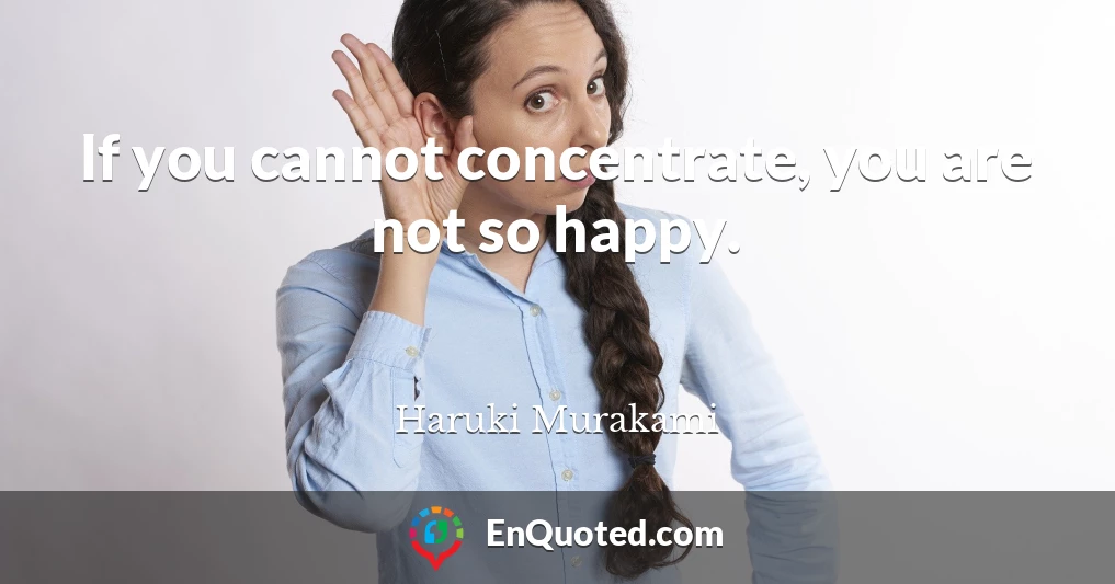 If you cannot concentrate, you are not so happy.