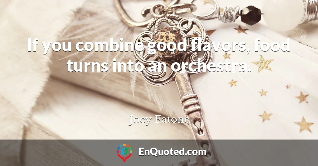 If you combine good flavors, food turns into an orchestra.