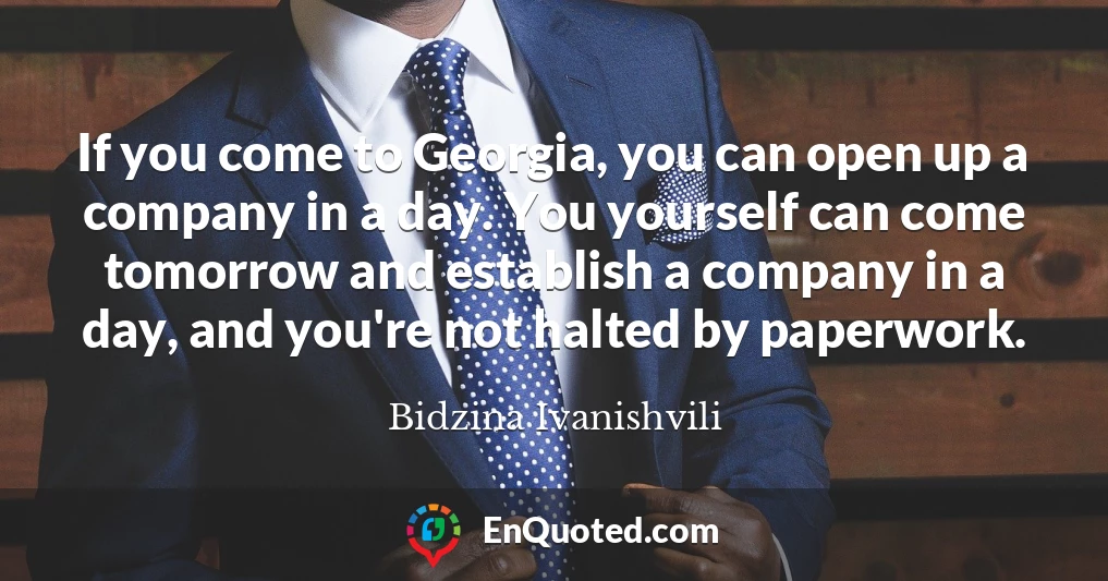 If you come to Georgia, you can open up a company in a day. You yourself can come tomorrow and establish a company in a day, and you're not halted by paperwork.