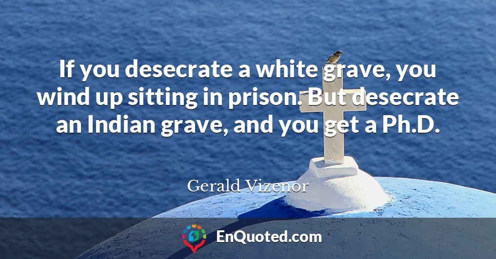 If you desecrate a white grave, you wind up sitting in prison. But desecrate an Indian grave, and you get a Ph.D.