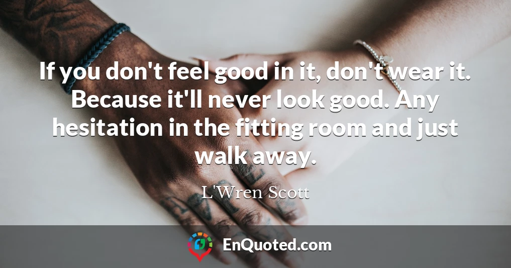 If you don't feel good in it, don't wear it. Because it'll never look good. Any hesitation in the fitting room and just walk away.