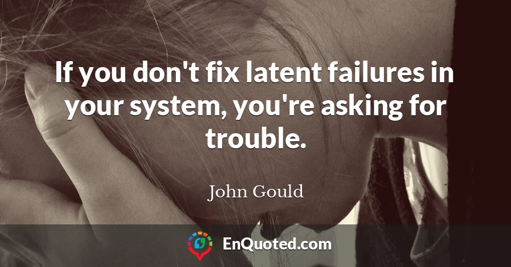 If you don't fix latent failures in your system, you're asking for trouble.