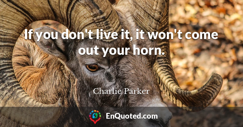 If you don't live it, it won't come out your horn.