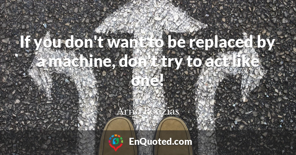 If you don't want to be replaced by a machine, don't try to act like one!