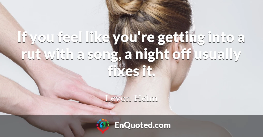 If you feel like you're getting into a rut with a song, a night off usually fixes it.