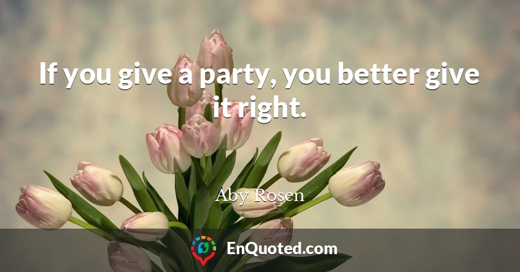 If you give a party, you better give it right.