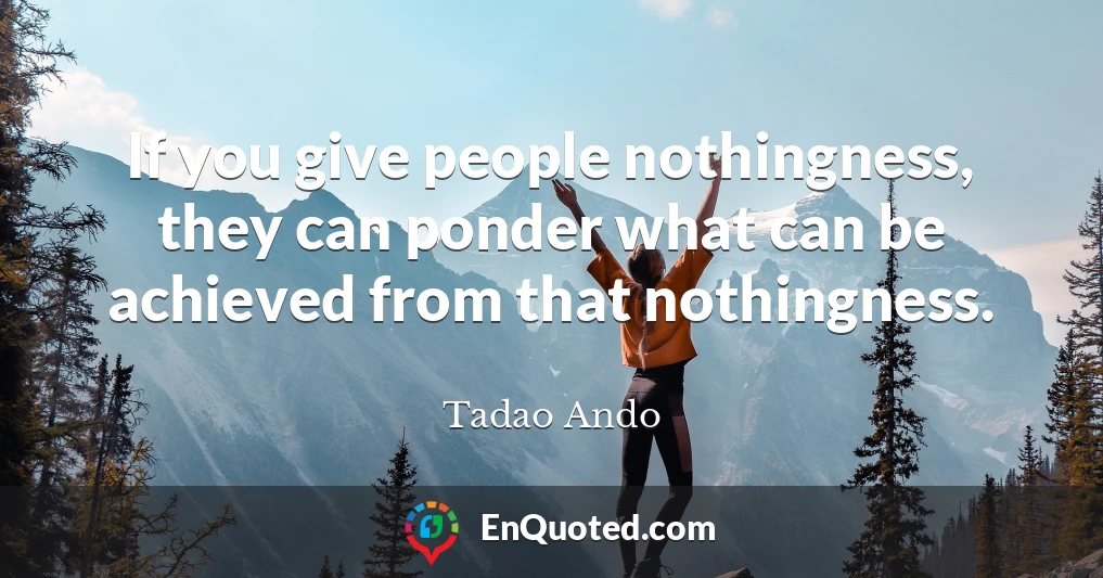 If you give people nothingness, they can ponder what can be achieved from that nothingness.