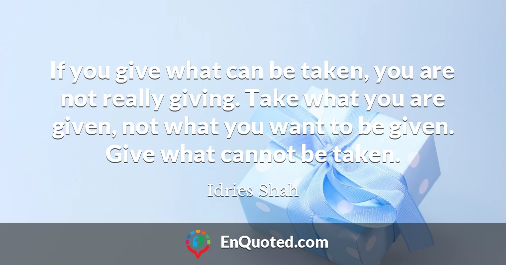 If you give what can be taken, you are not really giving. Take what you are given, not what you want to be given. Give what cannot be taken.