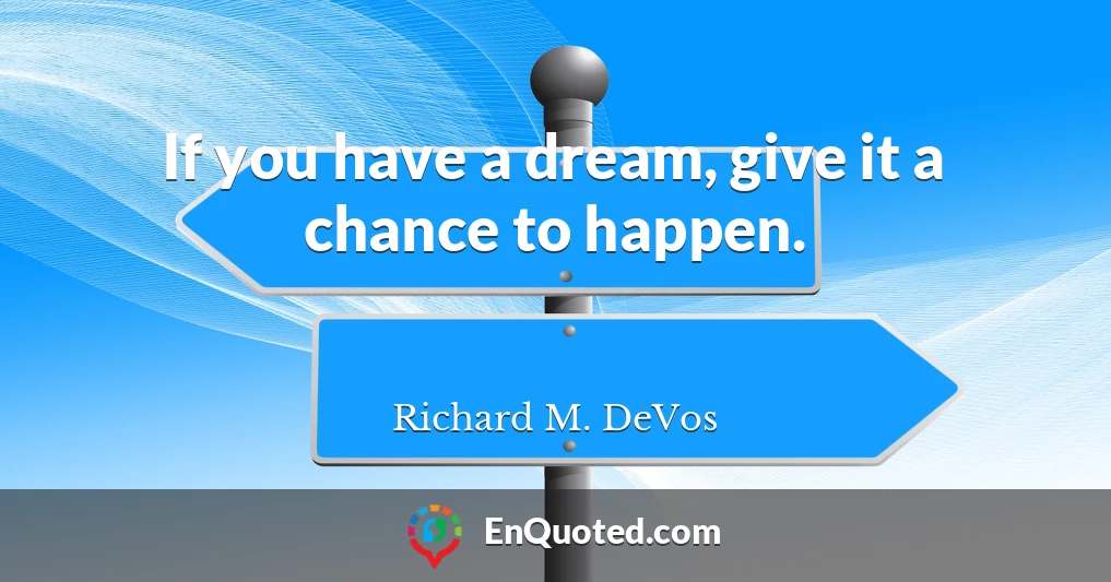If you have a dream, give it a chance to happen.