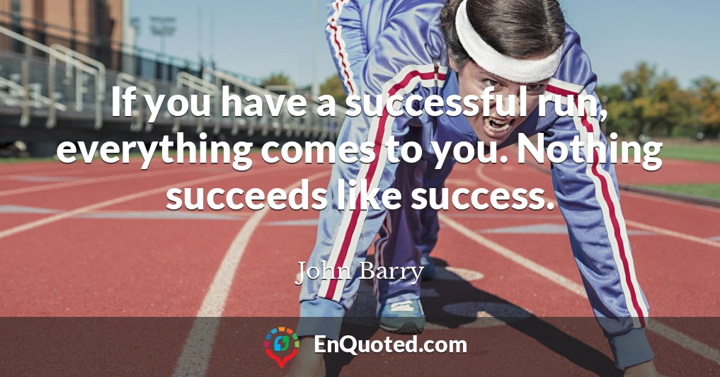 If you have a successful run, everything comes to you. Nothing succeeds like success.