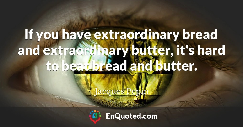 If you have extraordinary bread and extraordinary butter, it's hard to beat bread and butter.