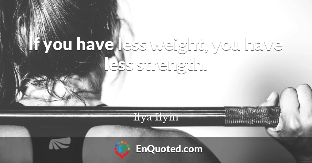 If you have less weight, you have less strength.