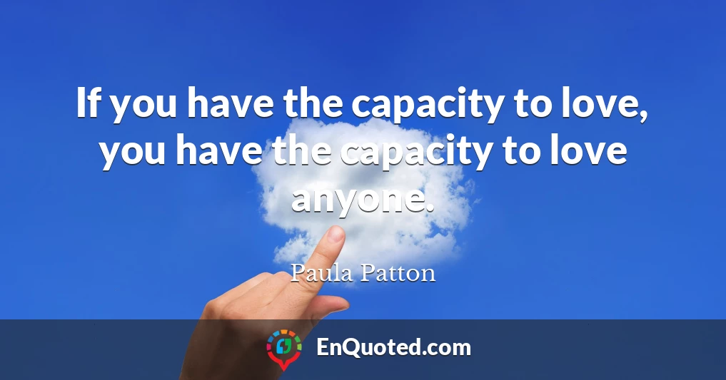 If you have the capacity to love, you have the capacity to love anyone.